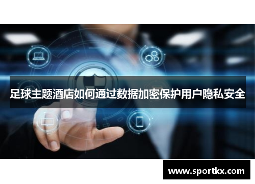 足球主题酒店如何通过数据加密保护用户隐私安全